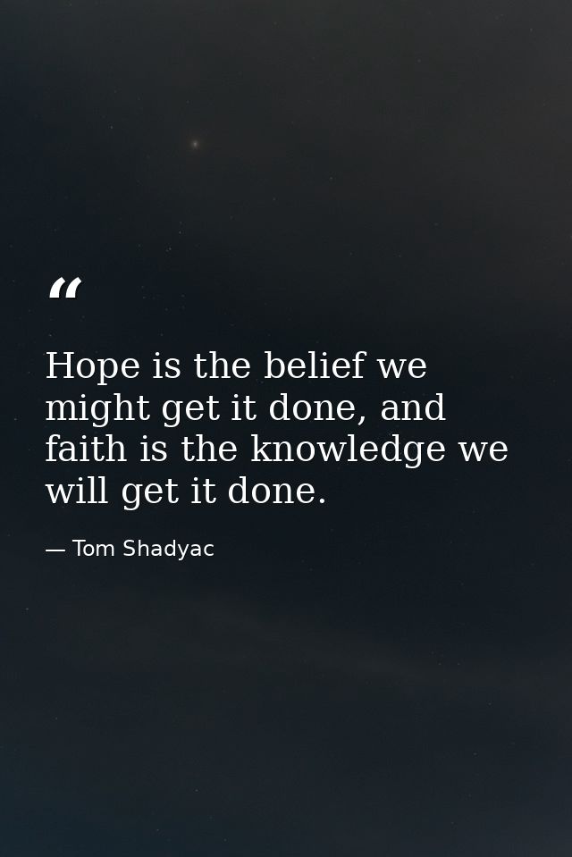 Hope is the belief we might get it done, and faith is the knowledge we will get it done. — Tom Shadyac
