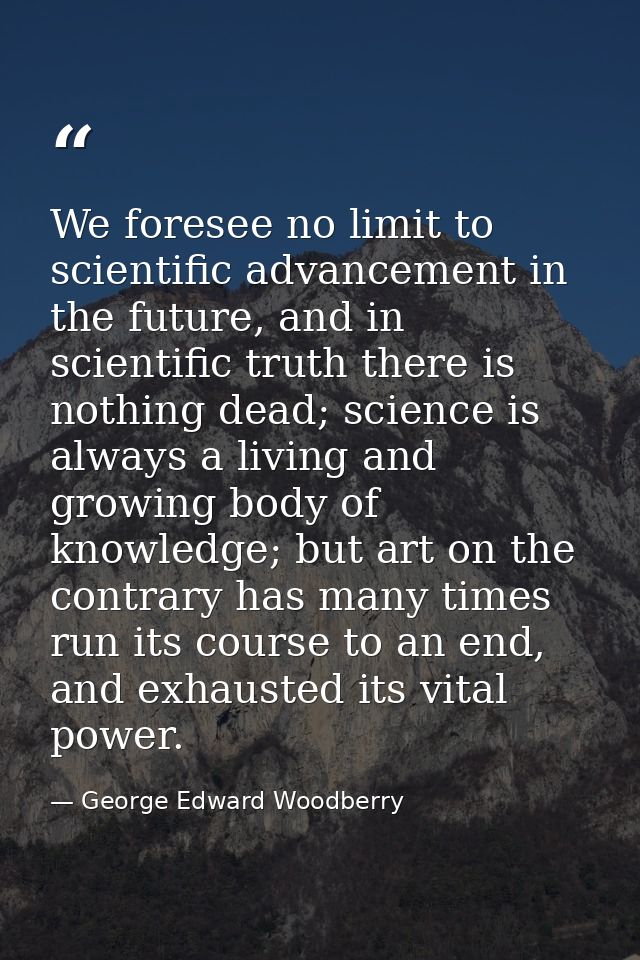We foresee no limit to scientific advancement in the future, and in scientific truth there is nothing dead; science is a — George Edward Woodberry