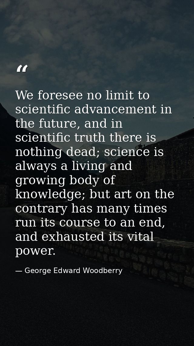 We foresee no limit to scientific advancement in the future, and in scientific truth there is nothing dead; science is a — George Edward Woodberry