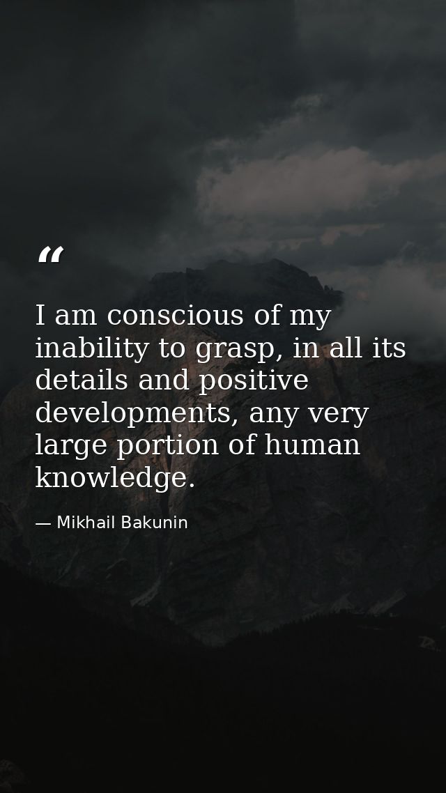I am conscious of my inability to grasp, in all its details and positive developments, any very large portion of human k — Mikhail Bakunin