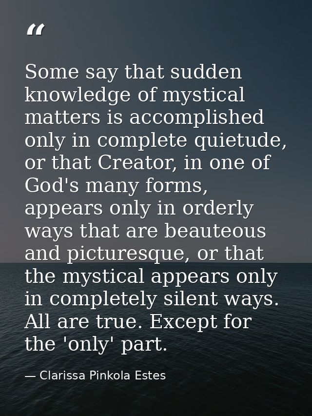 Some say that sudden knowledge of mystical matters is accomplished only in complete quietude, or that Creator, in one of — Clarissa Pinkola Estes