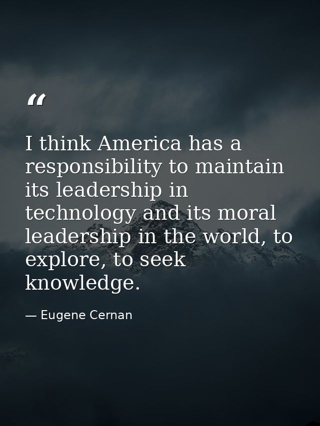 I think America has a responsibility to maintain its leadership in technology and its moral leadership in the world, to  — Eugene Cernan