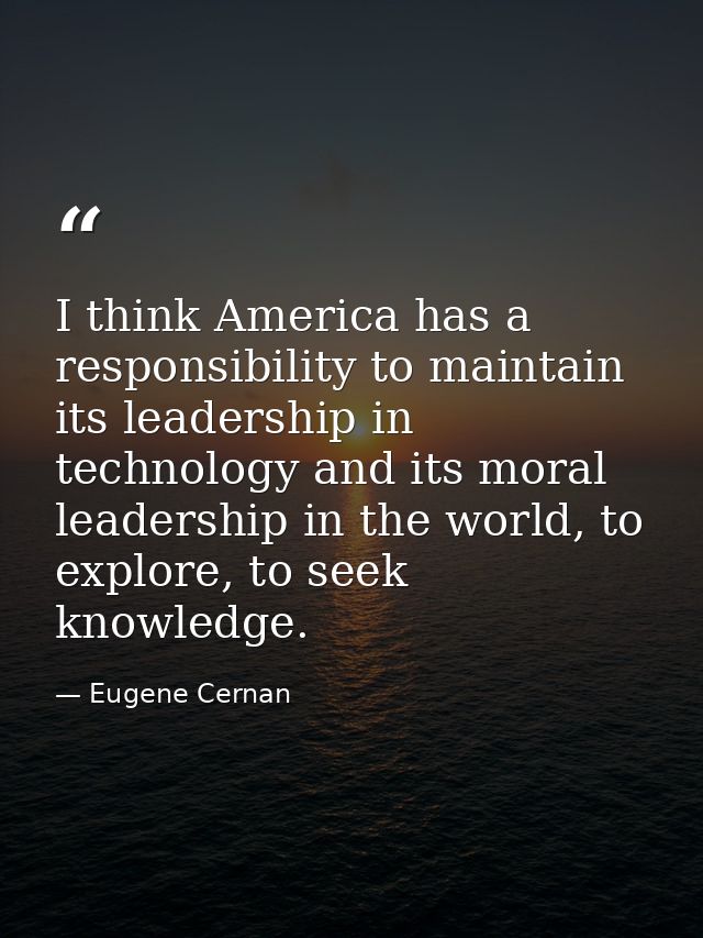 I think America has a responsibility to maintain its leadership in technology and its moral leadership in the world, to  — Eugene Cernan