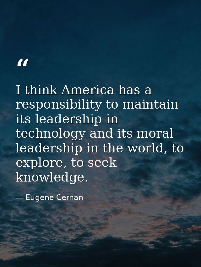 I think America has a responsibility to maintain its leadership in technology and its moral leadership in the world, to  — Eugene Cernan