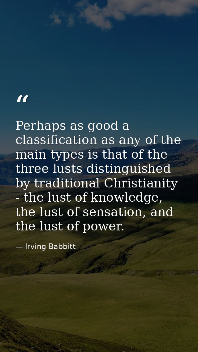 Perhaps as good a classification as any of the main types is that of the three lusts distinguished by traditional Christ — Irving Babbitt