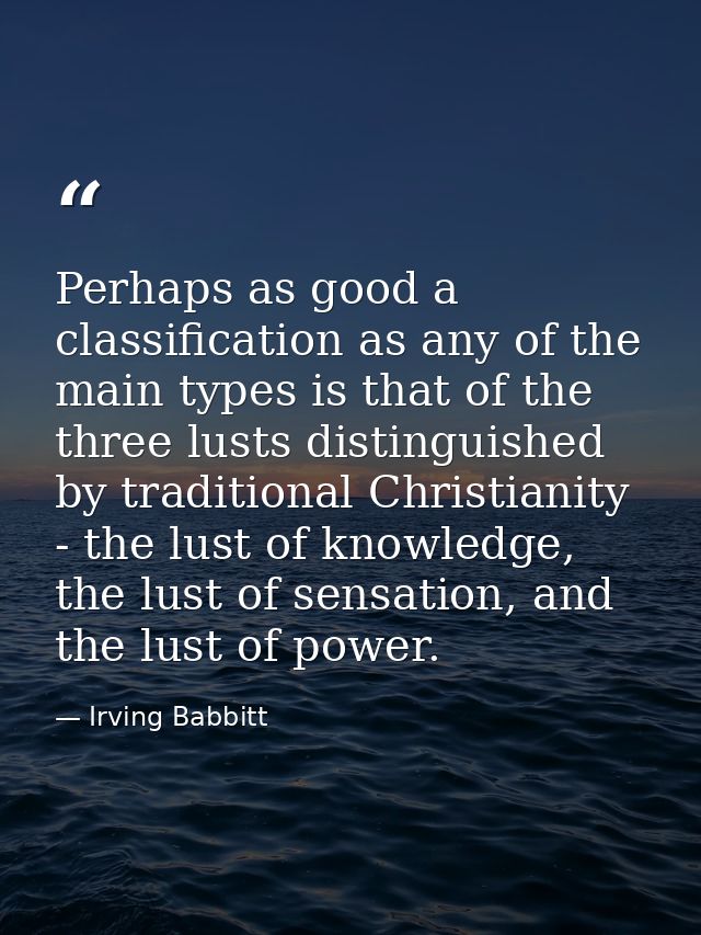 Perhaps as good a classification as any of the main types is that of the three lusts distinguished by traditional Christ — Irving Babbitt