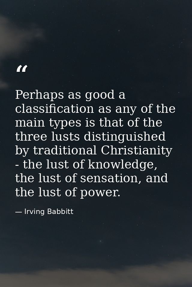 Perhaps as good a classification as any of the main types is that of the three lusts distinguished by traditional Christ — Irving Babbitt