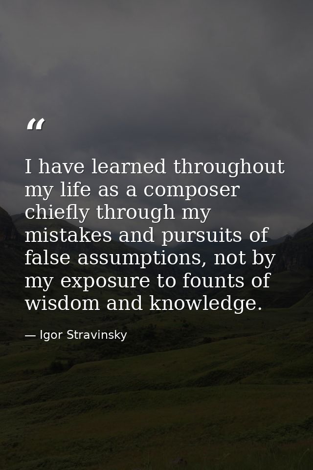 I have learned throughout my life as a composer chiefly through my mistakes and pursuits of false assumptions, not by my — Igor Stravinsky