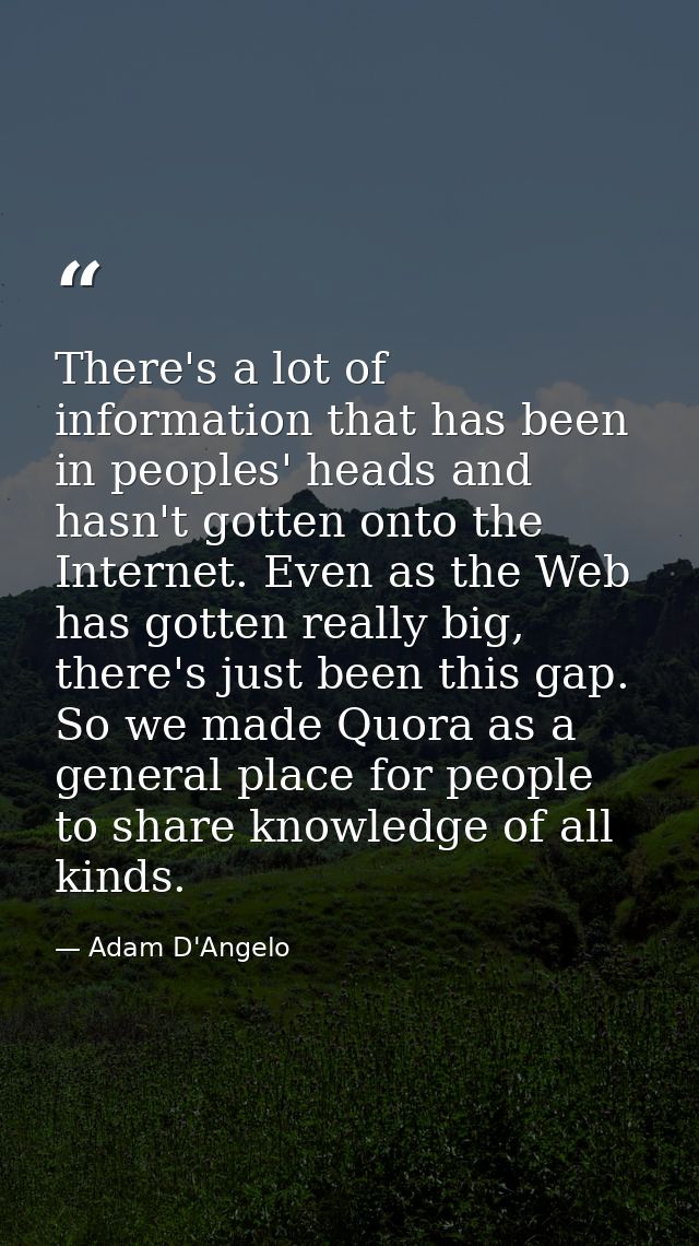 There's a lot of information that has been in peoples' heads and hasn't gotten onto the Internet. Even as the Web has go — Adam D'Angelo