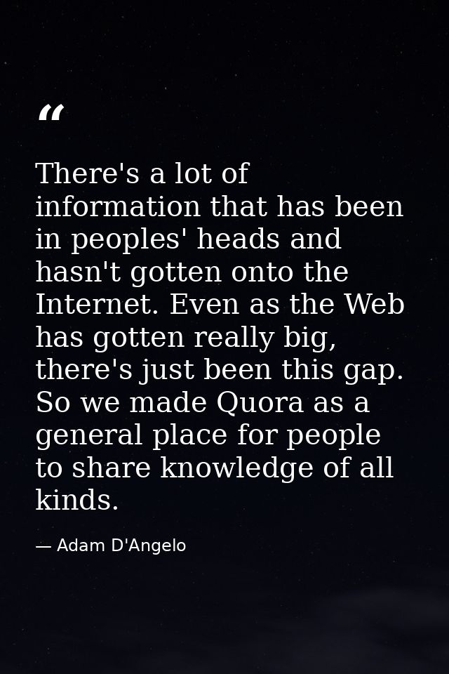 There's a lot of information that has been in peoples' heads and hasn't gotten onto the Internet. Even as the Web has go — Adam D'Angelo
