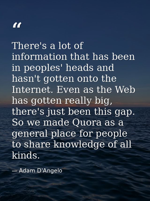 There's a lot of information that has been in peoples' heads and hasn't gotten onto the Internet. Even as the Web has go — Adam D'Angelo