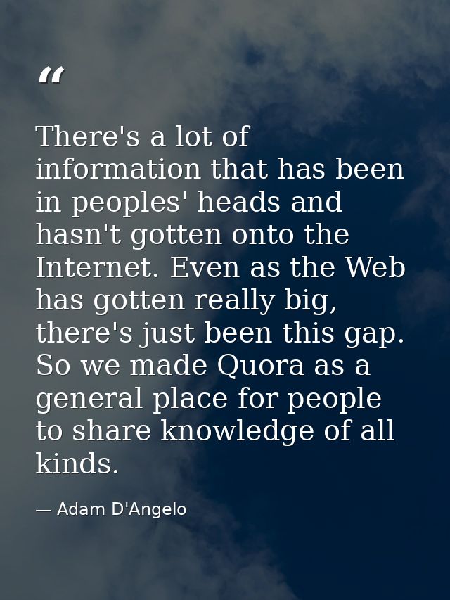 There's a lot of information that has been in peoples' heads and hasn't gotten onto the Internet. Even as the Web has go — Adam D'Angelo