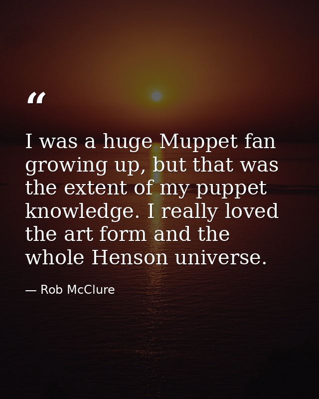 I was a huge Muppet fan growing up, but that was the extent of my puppet knowledge. I really loved the art form and the  — Rob McClure