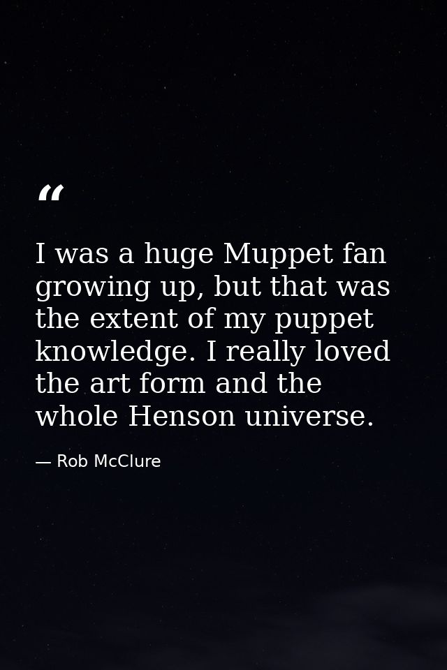 I was a huge Muppet fan growing up, but that was the extent of my puppet knowledge. I really loved the art form and the  — Rob McClure