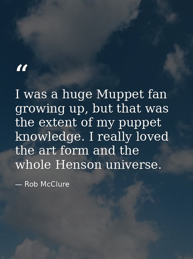 I was a huge Muppet fan growing up, but that was the extent of my puppet knowledge. I really loved the art form and the  — Rob McClure