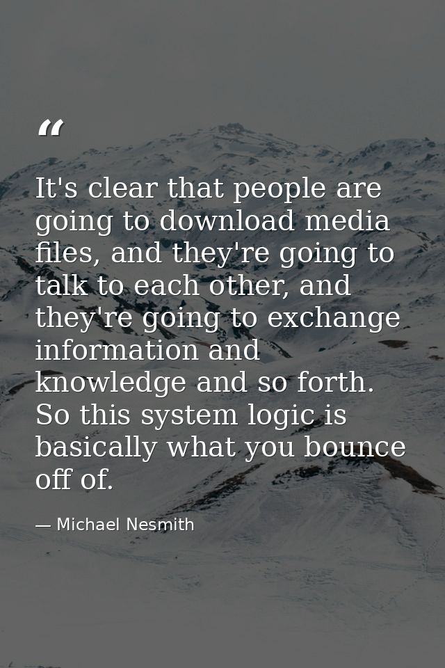 It's clear that people are going to download media files, and they're going to talk to each other, and they're going to  — Michael Nesmith