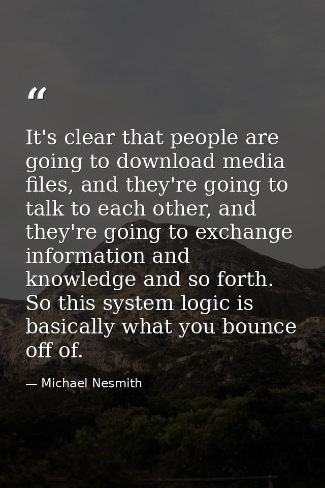It's clear that people are going to download media files, and they're going to talk to each other, and they're going to  — Michael Nesmith