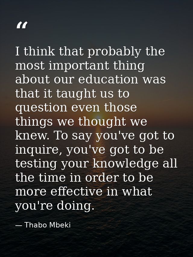 I think that probably the most important thing about our education was that it taught us to question even those things w — Thabo Mbeki