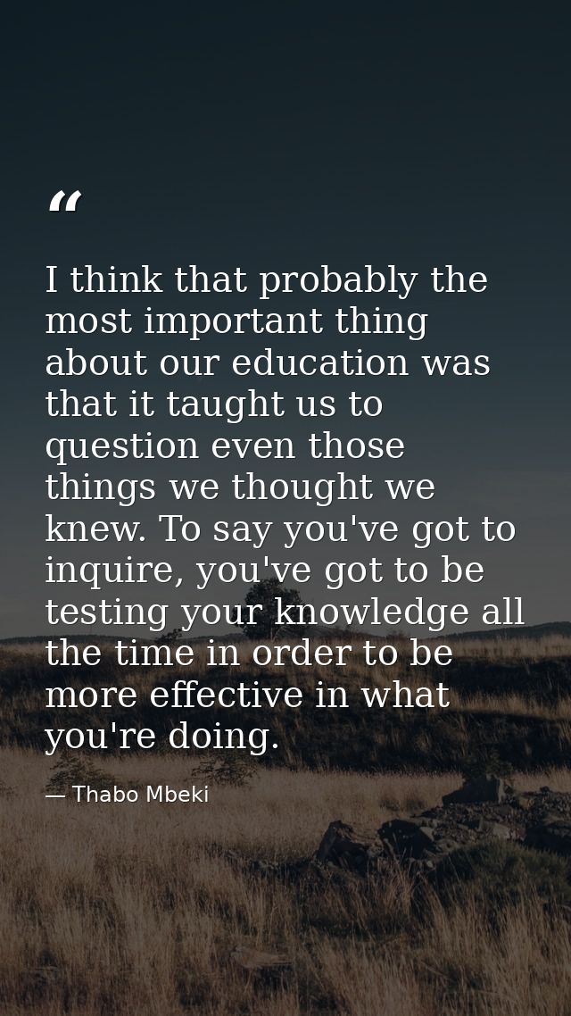 I think that probably the most important thing about our education was that it taught us to question even those things w — Thabo Mbeki