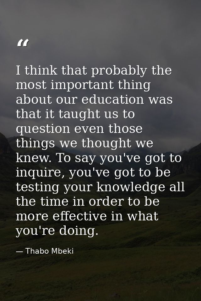 I think that probably the most important thing about our education was that it taught us to question even those things w — Thabo Mbeki