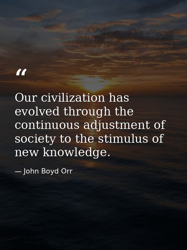 Our civilization has evolved through the continuous adjustment of society to the stimulus of new knowledge. — John Boyd Orr