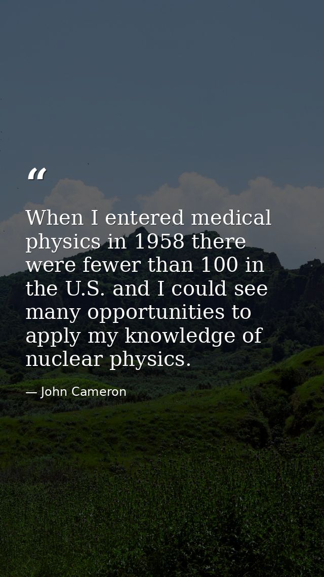 When I entered medical physics in 1958 there were fewer than 100 in the U.S. and I could see many opportunities to apply — John Cameron