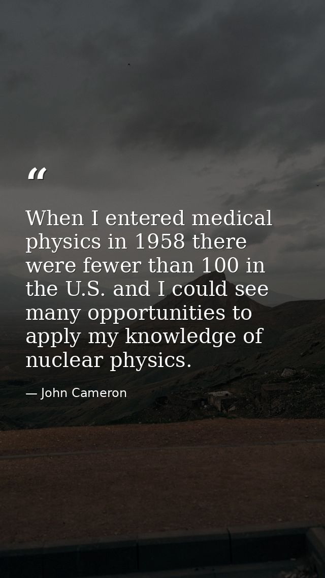 When I entered medical physics in 1958 there were fewer than 100 in the U.S. and I could see many opportunities to apply — John Cameron