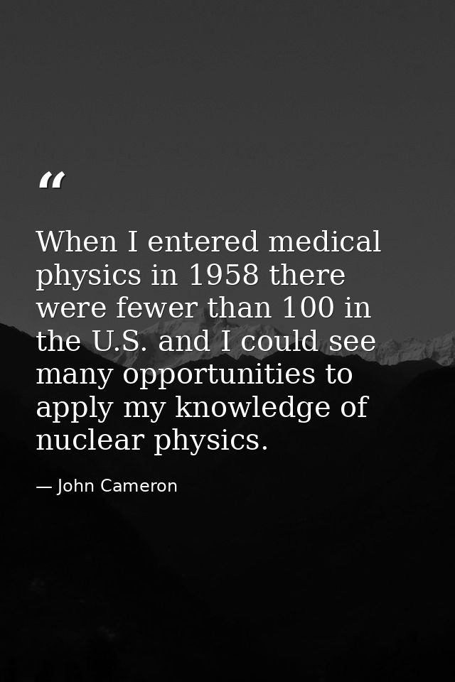 When I entered medical physics in 1958 there were fewer than 100 in the U.S. and I could see many opportunities to apply — John Cameron