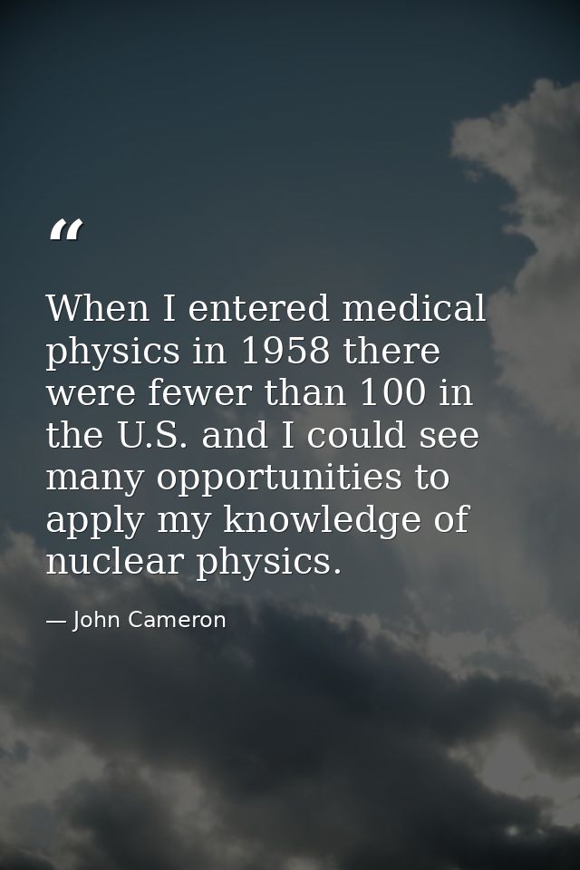 When I entered medical physics in 1958 there were fewer than 100 in the U.S. and I could see many opportunities to apply — John Cameron