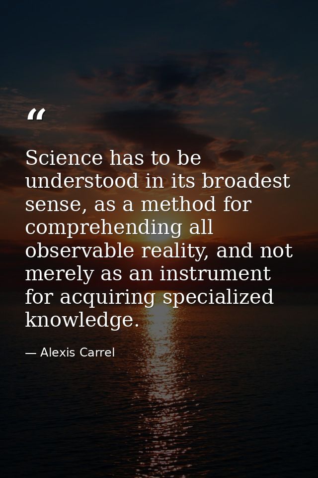 Science has to be understood in its broadest sense, as a method for comprehending all observable reality, and not merely — Alexis Carrel