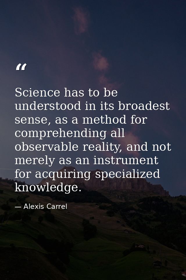 Science has to be understood in its broadest sense, as a method for comprehending all observable reality, and not merely — Alexis Carrel