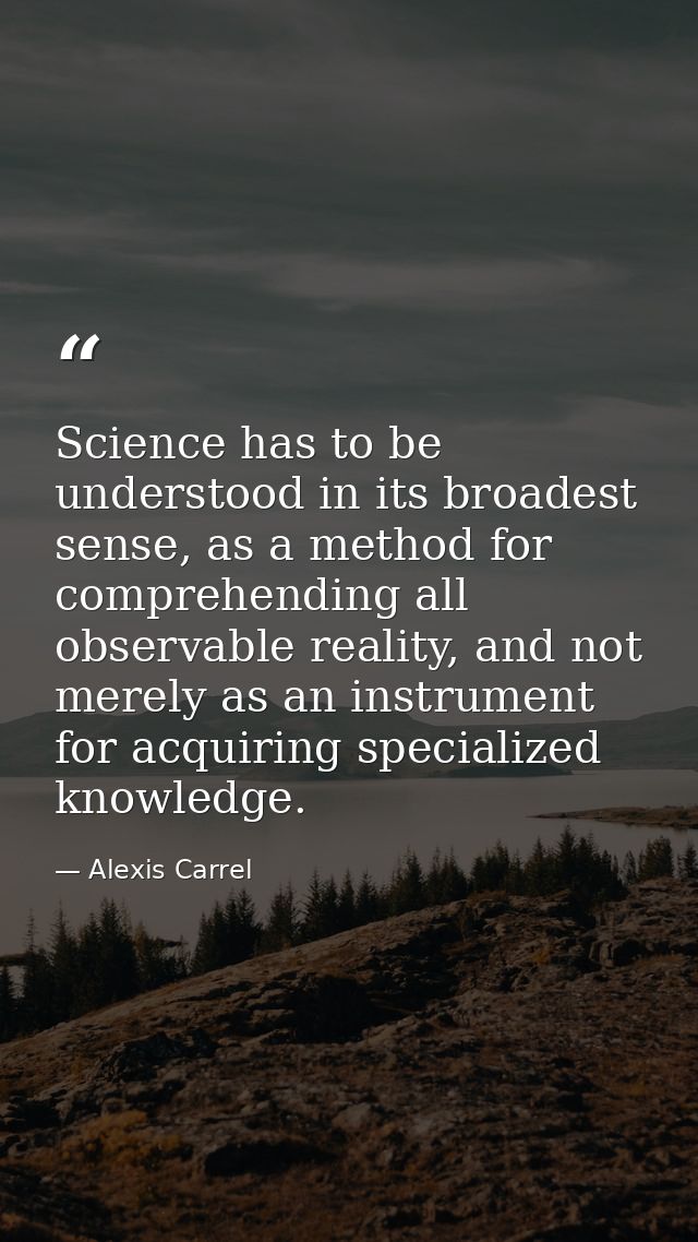 Science has to be understood in its broadest sense, as a method for comprehending all observable reality, and not merely — Alexis Carrel