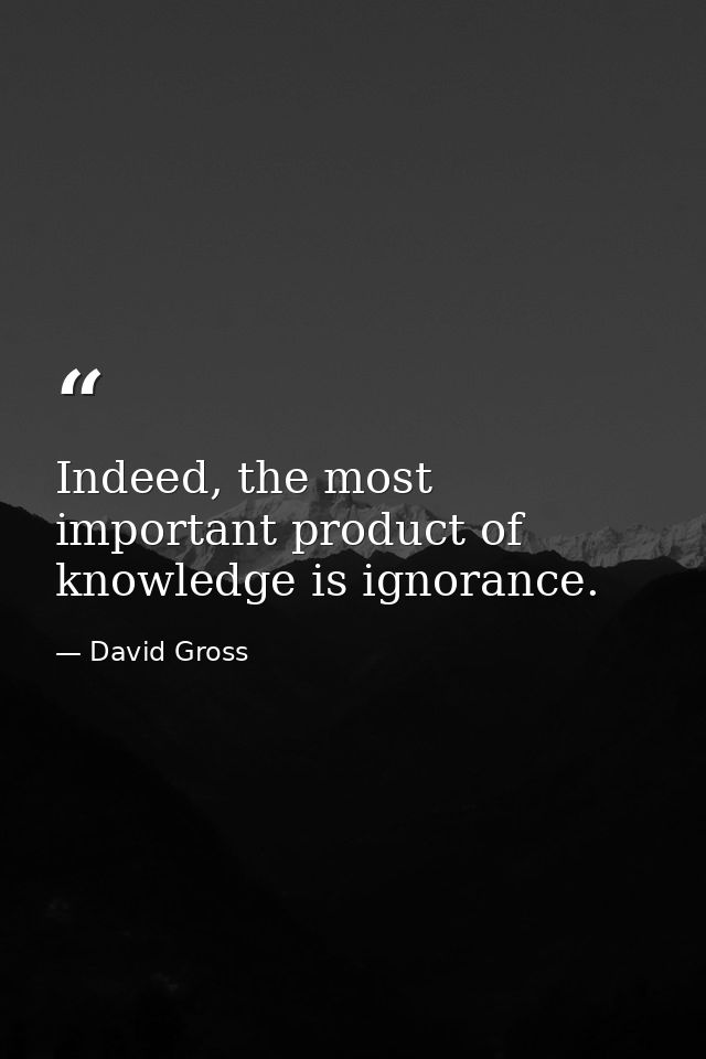 Indeed, the most important product of knowledge is ignorance. — David Gross