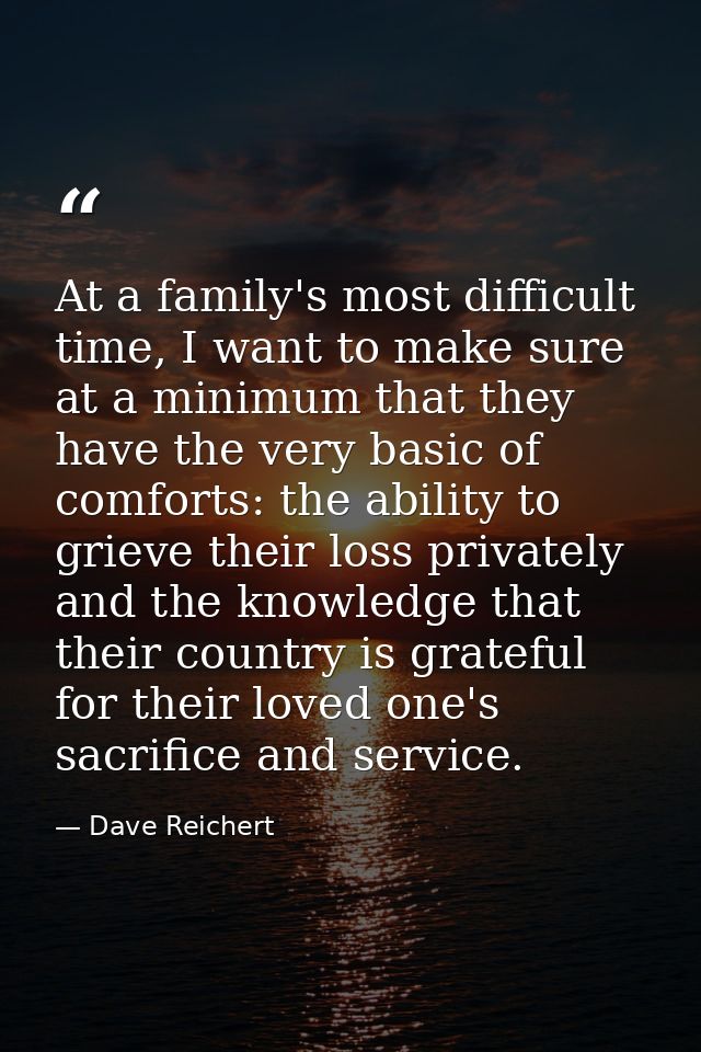 At a family's most difficult time, I want to make sure at a minimum that they have the very basic of comforts: the abili — Dave Reichert