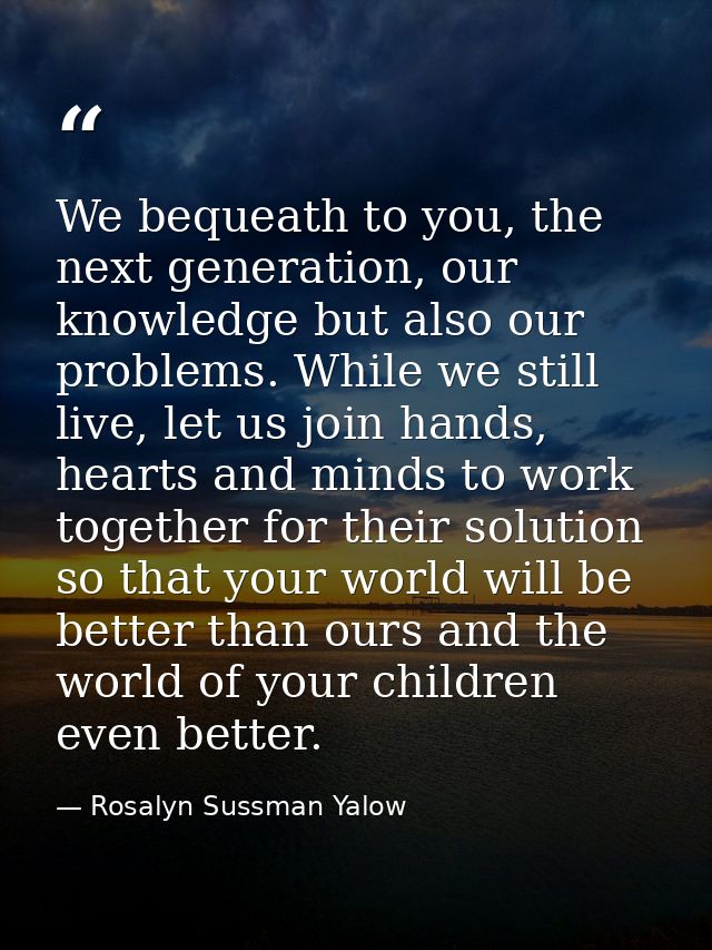 We bequeath to you, the next generation, our knowledge but also our problems. While we still live, let us join hands, he — Rosalyn Sussman Yalow