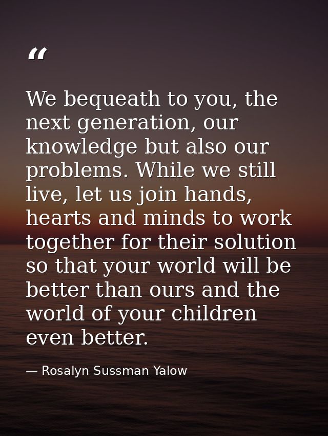 We bequeath to you, the next generation, our knowledge but also our problems. While we still live, let us join hands, he — Rosalyn Sussman Yalow