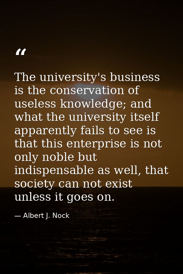 The university's business is the conservation of useless knowledge; and what the university itself apparently fails to s — Albert J. Nock