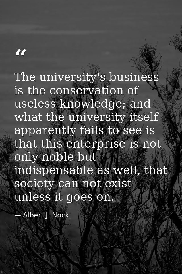 The university's business is the conservation of useless knowledge; and what the university itself apparently fails to s — Albert J. Nock
