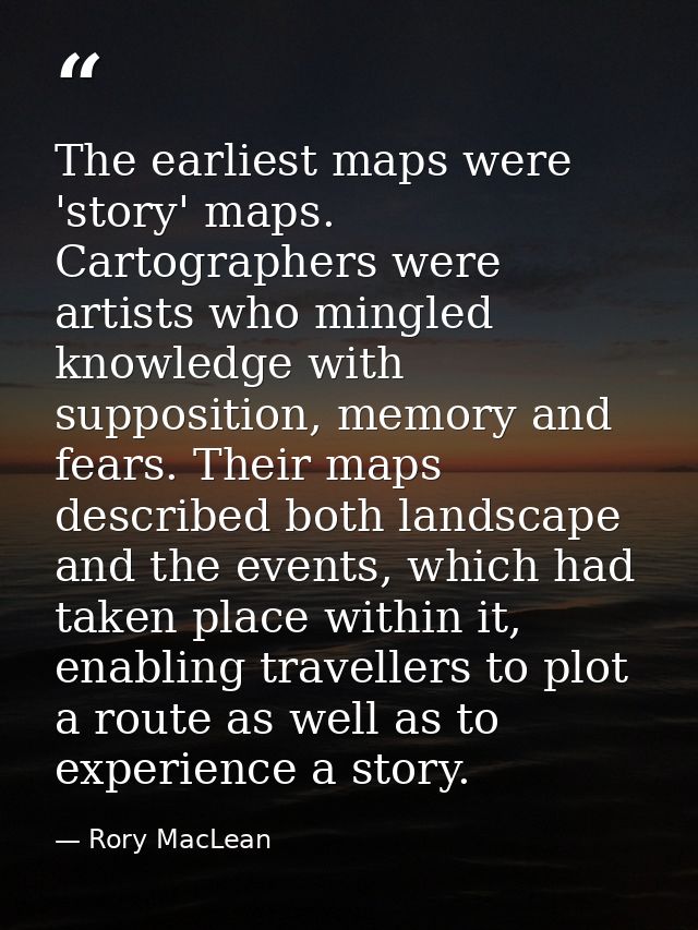 The earliest maps were 'story' maps. Cartographers were artists who mingled knowledge with supposition, memory and fears — Rory MacLean