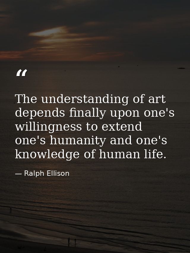 The understanding of art depends finally upon one's willingness to extend one's humanity and one's knowledge of human li — Ralph Ellison