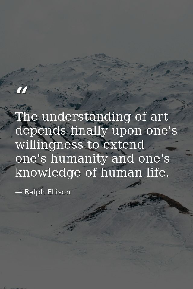 The understanding of art depends finally upon one's willingness to extend one's humanity and one's knowledge of human li — Ralph Ellison