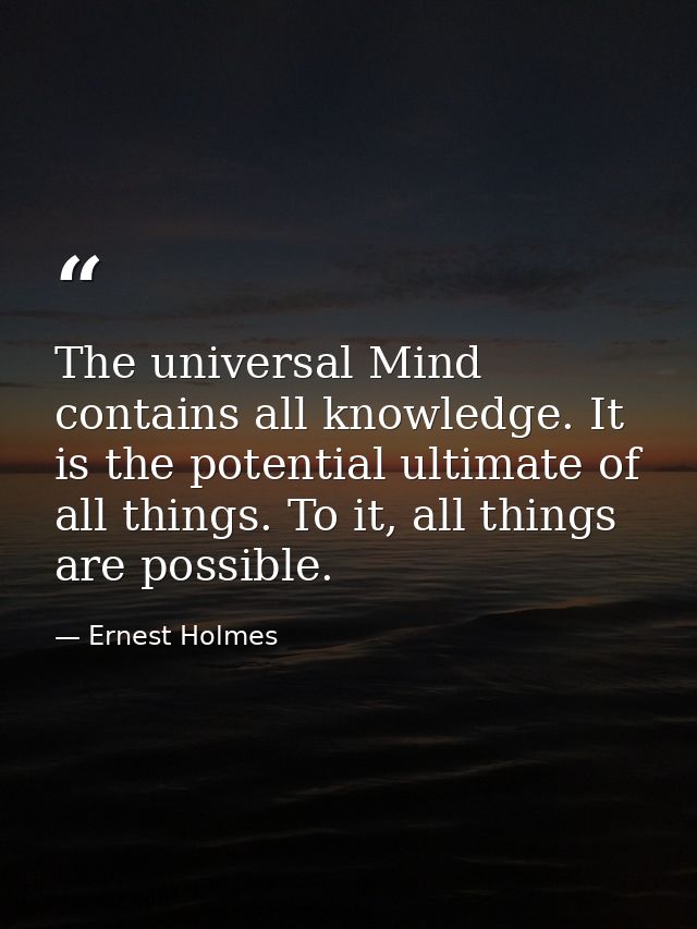 The universal Mind contains all knowledge. It is the potential ultimate of all things. To it, all things are possible. — Ernest Holmes