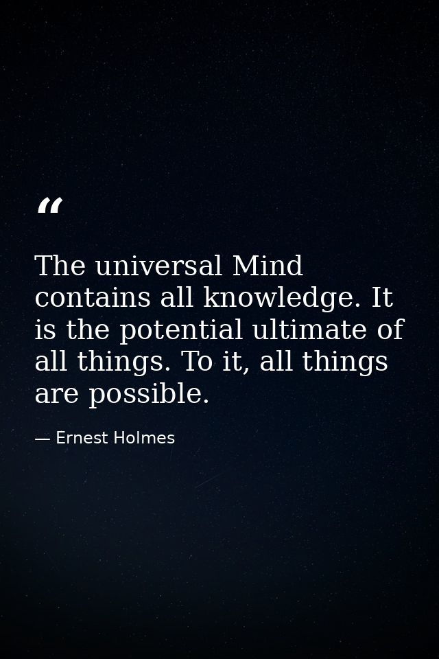 The universal Mind contains all knowledge. It is the potential ultimate of all things. To it, all things are possible. — Ernest Holmes