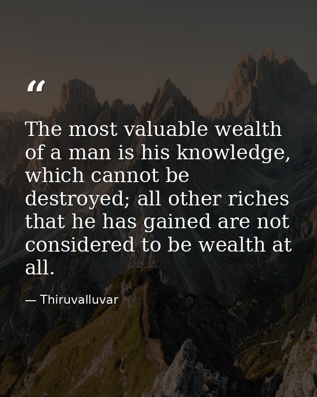 The most valuable wealth of a man is his knowledge, which cannot be destroyed; all other riches that he has gained are n — Thiruvalluvar