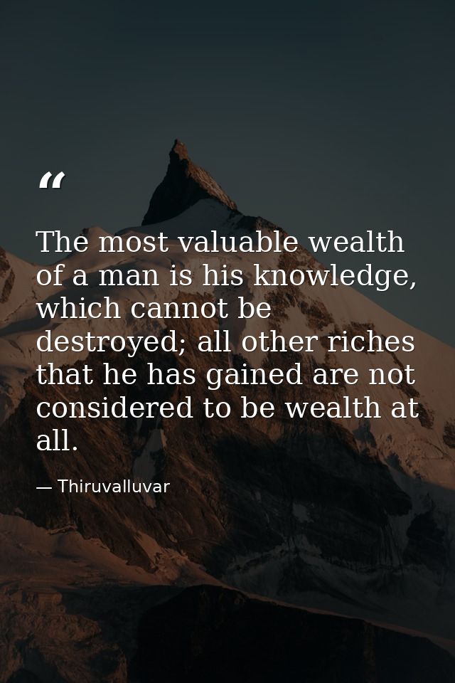 The most valuable wealth of a man is his knowledge, which cannot be destroyed; all other riches that he has gained are n — Thiruvalluvar