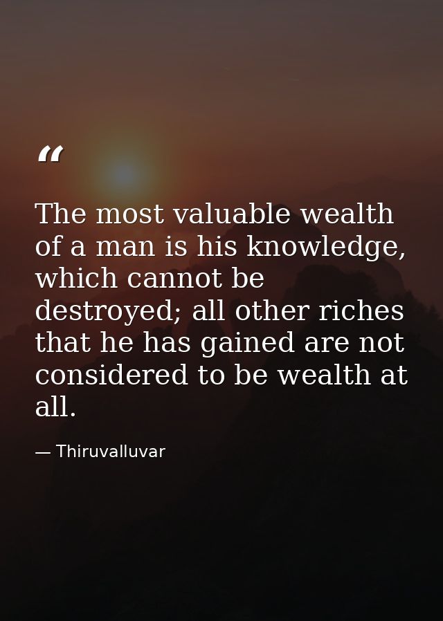The most valuable wealth of a man is his knowledge, which cannot be destroyed; all other riches that he has gained are n — Thiruvalluvar