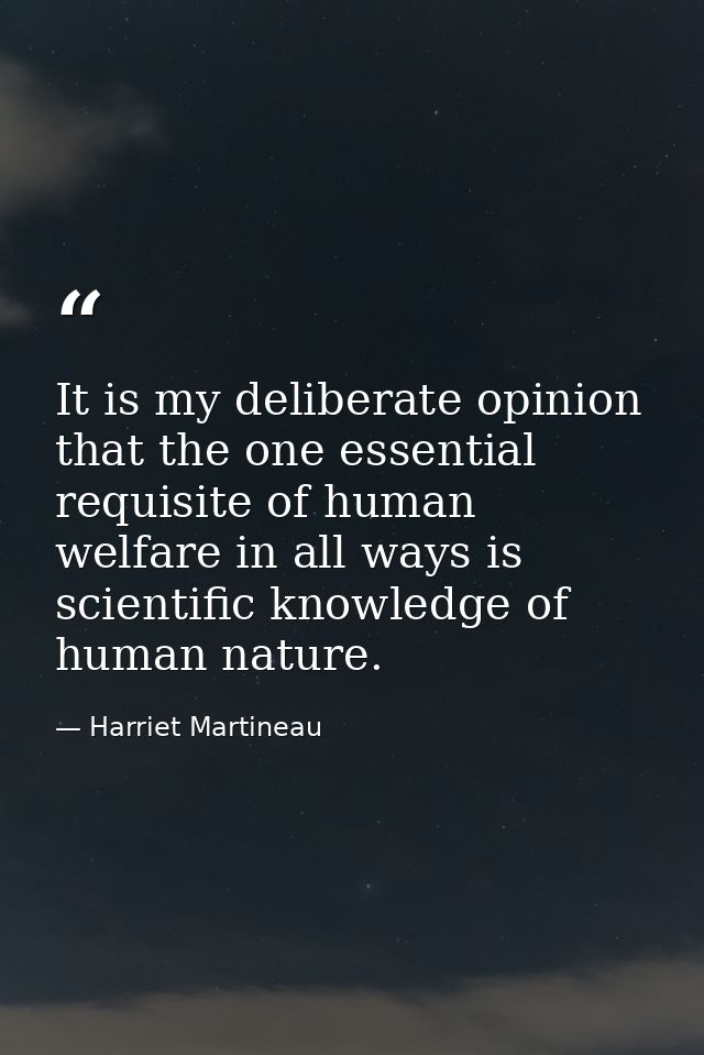 It is my deliberate opinion that the one essential requisite of human welfare in all ways is scientific knowledge of hum — Harriet Martineau