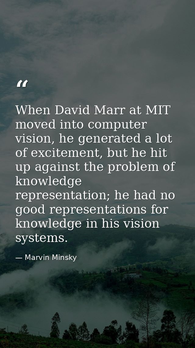 When David Marr at MIT moved into computer vision, he generated a lot of excitement, but he hit up against the problem o — Marvin Minsky
