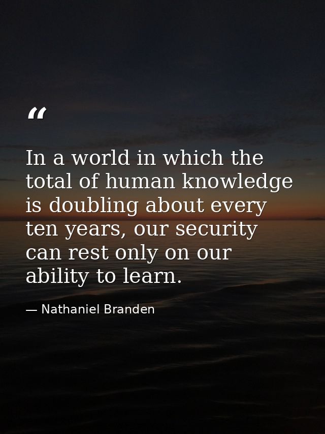 In a world in which the total of human knowledge is doubling about every ten years, our security can rest only on our ab — Nathaniel Branden
