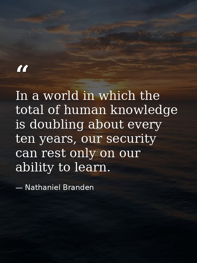 In a world in which the total of human knowledge is doubling about every ten years, our security can rest only on our ab — Nathaniel Branden